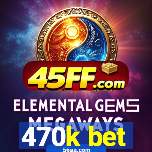 470k bet